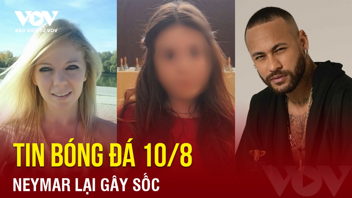 Tin bóng đá 10/8, Neymar lại vừa vướng vào bê bối tai tiếng khi bị tố có con gái 10 tuổi tại Hungary.
